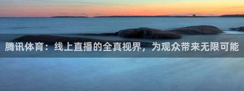 腾讯体育：线上直播的全真视界，为观众带来无限可能