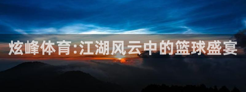 炫峰体育:江湖风云中的篮球盛宴