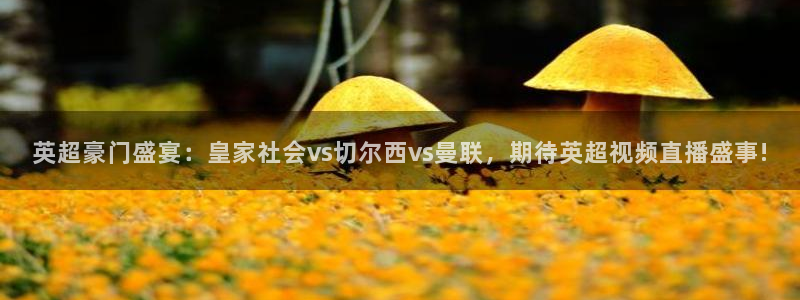 英超豪门盛宴：皇家社会vs切尔西vs曼联，期待英超视频直播盛事!