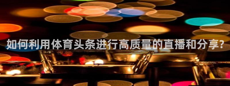 如何利用体育头条进行高质量的直播和分享?