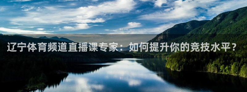 辽宁体育频道直播课专家：如何提升你的竞技水平？