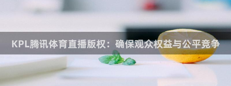KPL腾讯体育直播版权：确保观众权益与公平竞争