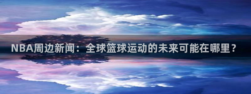 NBA周边新闻：全球篮球运动的未来可能在哪里？