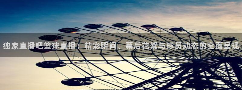 独家直播吧篮球直播：精彩瞬间、幕后花絮与球员动态的全面呈现