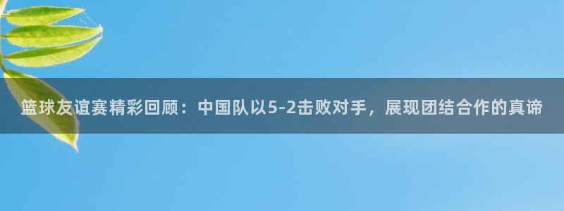 篮球友谊赛精彩回顾：中国队以5-2击败对手，展现团结合作的真谛