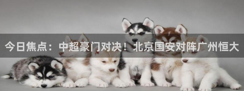 今日焦点：中超豪门对决！北京国安对阵广州恒大