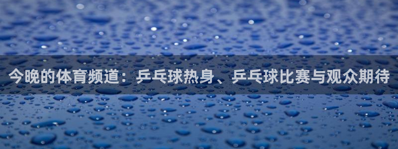 今晚的体育频道：乒乓球热身、乒乓球比赛与观众期待