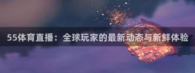 55体育直播：全球玩家的最新动态与新鲜体验