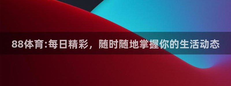 88体育:每日精彩，随时随地掌握你的生活动态
