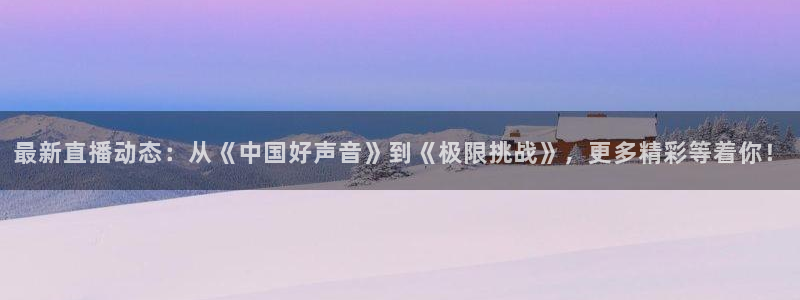 最新直播动态：从《中国好声音》到《极限挑战》，更多精彩等着你！