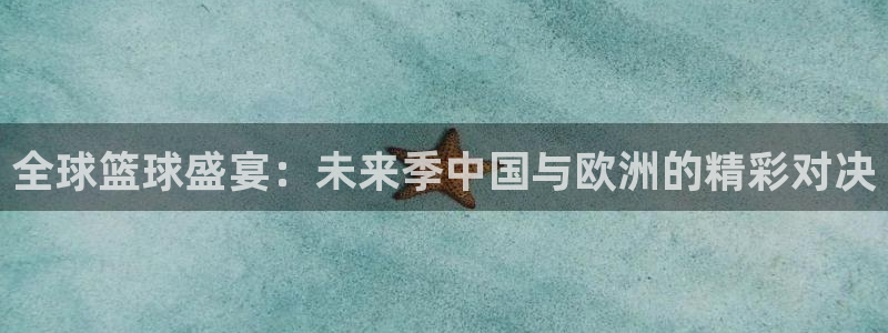 全球篮球盛宴：未来季中国与欧洲的精彩对决