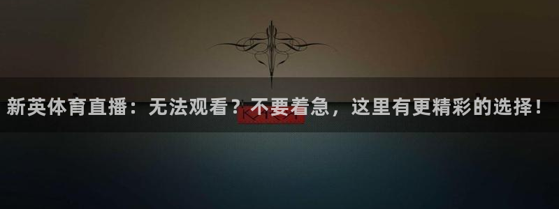新英体育直播：无法观看？不要着急，这里有更精彩的选择！